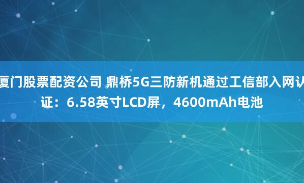 厦门股票配资公司 鼎桥5G三防新机通过工信部入网认证：6.58英寸LCD屏，4600mAh电池