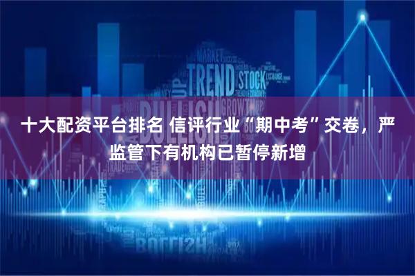 十大配资平台排名 信评行业“期中考”交卷，严监管下有机构已暂停新增