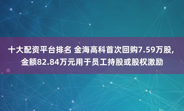 十大配资平台排名 金海高科首次回购7.59万股, 金额82.84万元用于员工持股或股权激励