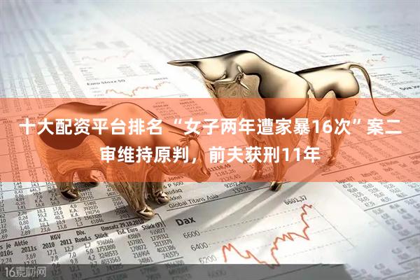 十大配资平台排名 “女子两年遭家暴16次”案二审维持原判，前夫获刑11年