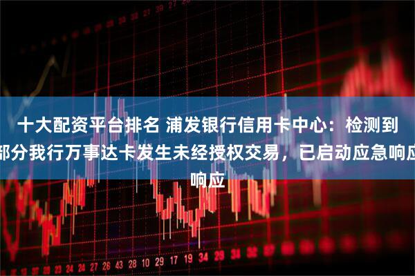 十大配资平台排名 浦发银行信用卡中心：检测到部分我行万事达卡发生未经授权交易，已启动应急响应