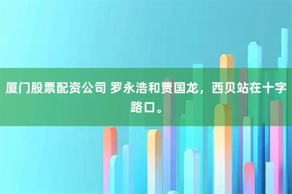 厦门股票配资公司 罗永浩和贾国龙，西贝站在十字路口。