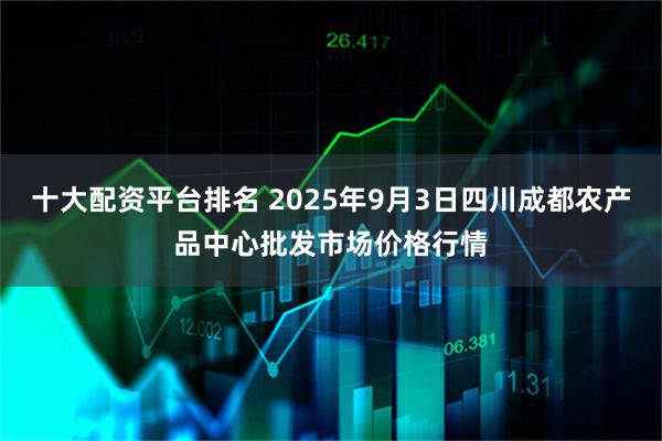 十大配资平台排名 2025年9月3日四川成都农产品中心批发市场价格行情