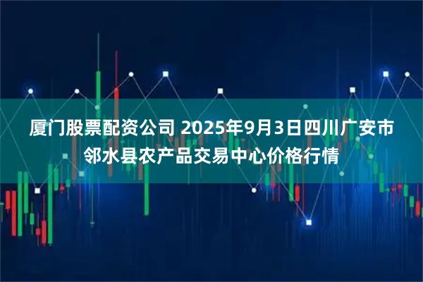 厦门股票配资公司 2025年9月3日四川广安市邻水县农产品交易中心价格行情