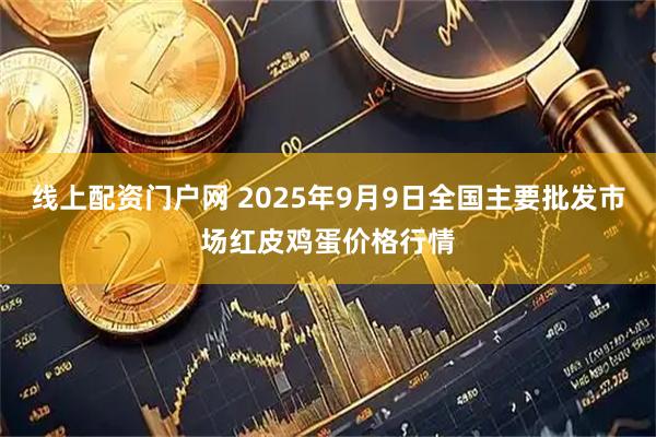 线上配资门户网 2025年9月9日全国主要批发市场红皮鸡蛋价格行情