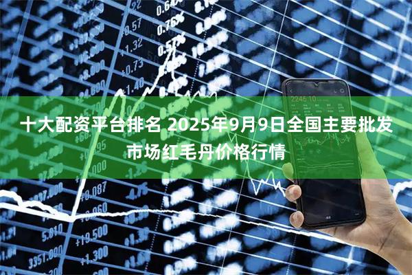 十大配资平台排名 2025年9月9日全国主要批发市场红毛丹价格行情