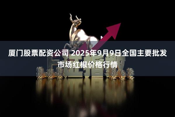 厦门股票配资公司 2025年9月9日全国主要批发市场红椒价格行情