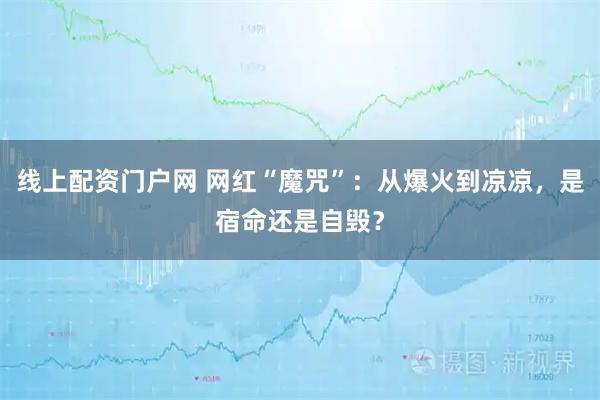 线上配资门户网 网红“魔咒”：从爆火到凉凉，是宿命还是自毁？