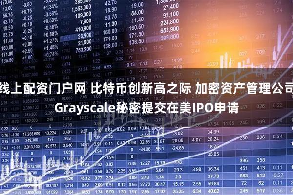 线上配资门户网 比特币创新高之际 加密资产管理公司Grayscale秘密提交在美IPO申请