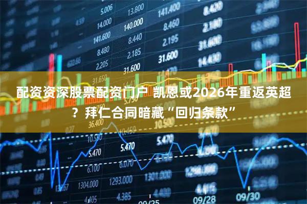 配资资深股票配资门户 凯恩或2026年重返英超？拜仁合同暗藏“回归条款”