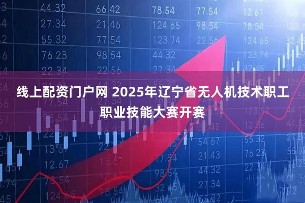 线上配资门户网 2025年辽宁省无人机技术职工职业技能大赛开赛