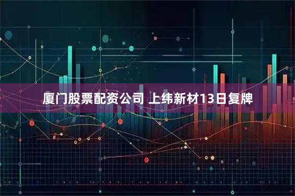 厦门股票配资公司 上纬新材13日复牌