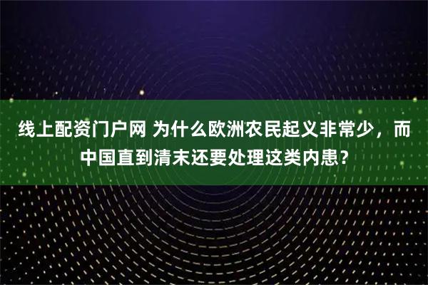 线上配资门户网 为什么欧洲农民起义非常少，而中国直到清末还要处理这类内患？