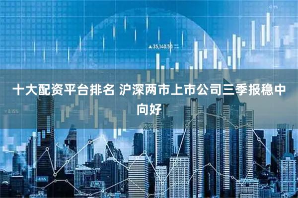 十大配资平台排名 沪深两市上市公司三季报稳中向好