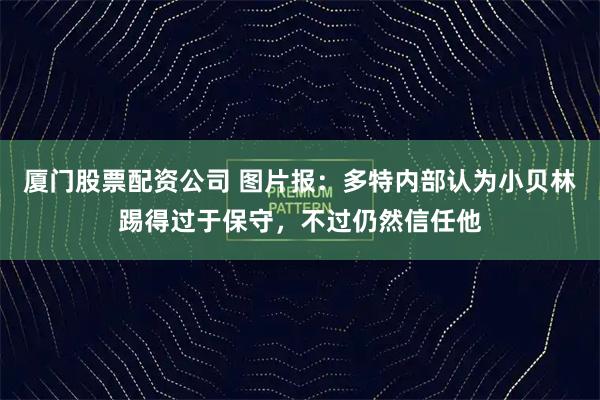 厦门股票配资公司 图片报：多特内部认为小贝林踢得过于保守，不过仍然信任他