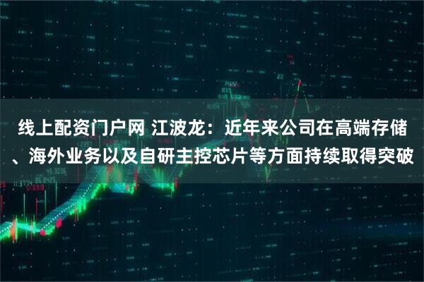 线上配资门户网 江波龙：近年来公司在高端存储、海外业务以及自研主控芯片等方面持续取得突破