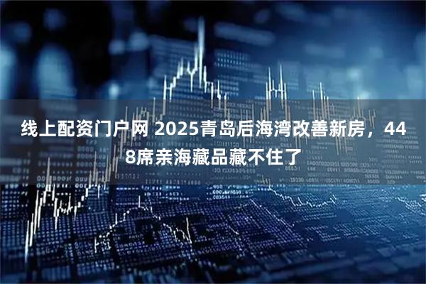 线上配资门户网 2025青岛后海湾改善新房，448席亲海藏品藏不住了
