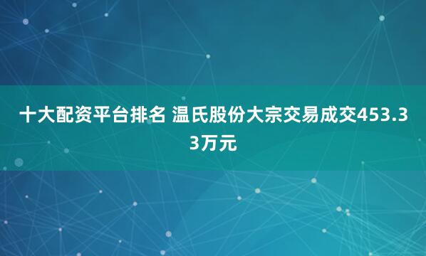 十大配资平台排名 温氏股份大宗交易成交453.33万元