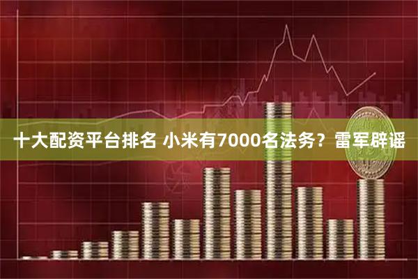 十大配资平台排名 小米有7000名法务？雷军辟谣