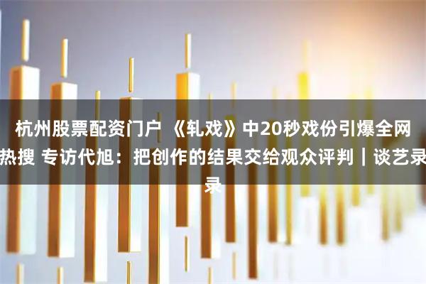 杭州股票配资门户 《轧戏》中20秒戏份引爆全网热搜 专访代旭：把创作的结果交给观众评判｜谈艺录