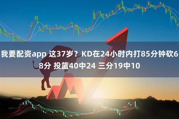我要配资app 这37岁？KD在24小时内打85分钟砍68分 投篮40中24 三分19中10