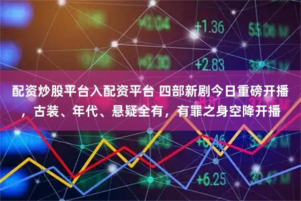 配资炒股平台入配资平台 四部新剧今日重磅开播，古装、年代、悬疑全有，有罪之身空降开播