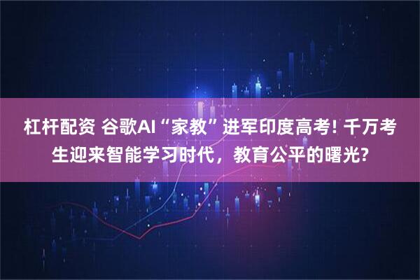 杠杆配资 谷歌AI“家教”进军印度高考! 千万考生迎来智能学习时代，教育公平的曙光?