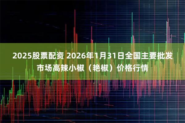 2025股票配资 2026年1月31日全国主要批发市场高辣小椒（艳椒）价格行情