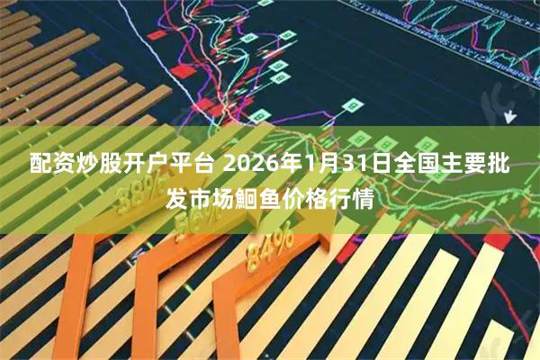 配资炒股开户平台 2026年1月31日全国主要批发市场鮰鱼价格行情