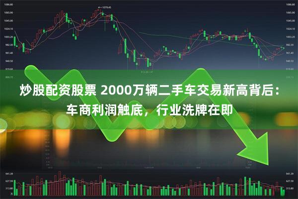 炒股配资股票 2000万辆二手车交易新高背后：车商利润触底，行业洗牌在即