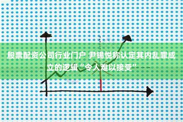 股票配资公司行业门户 尹锡悦称认定其内乱罪成立的逻辑“令人难以接受”