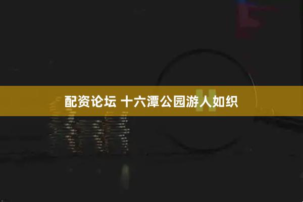 配资论坛 十六潭公园游人如织