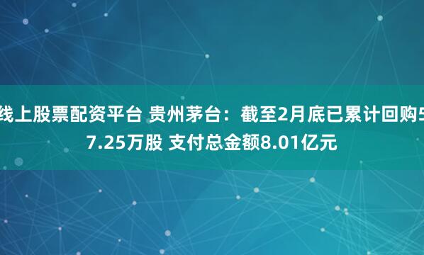 线上股票配资平台 贵州茅台：截至2月底已累计回购57.25万股 支付总金额8.01亿元