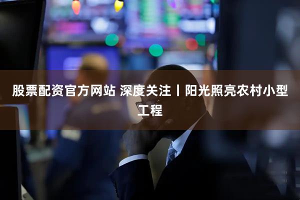 股票配资官方网站 深度关注丨阳光照亮农村小型工程