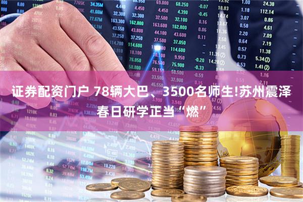 证券配资门户 78辆大巴、3500名师生!苏州震泽春日研学正当“燃”