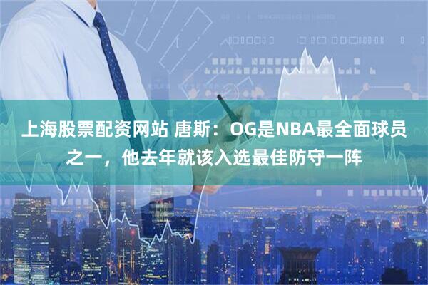 上海股票配资网站 唐斯：OG是NBA最全面球员之一，他去年就该入选最佳防守一阵