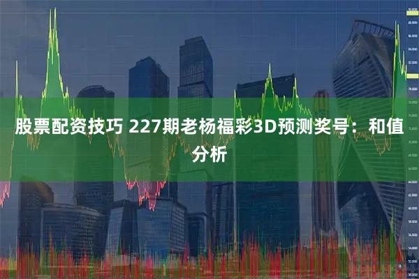 股票配资技巧 227期老杨福彩3D预测奖号：和值分析