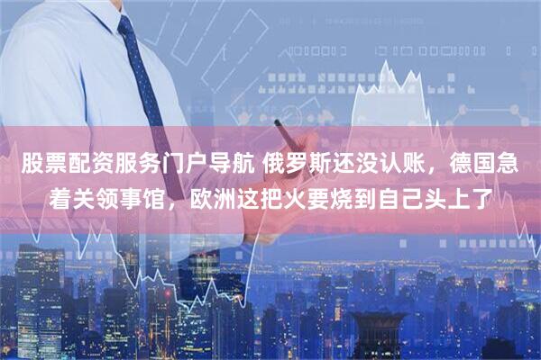股票配资服务门户导航 俄罗斯还没认账，德国急着关领事馆，欧洲这把火要烧到自己头上了