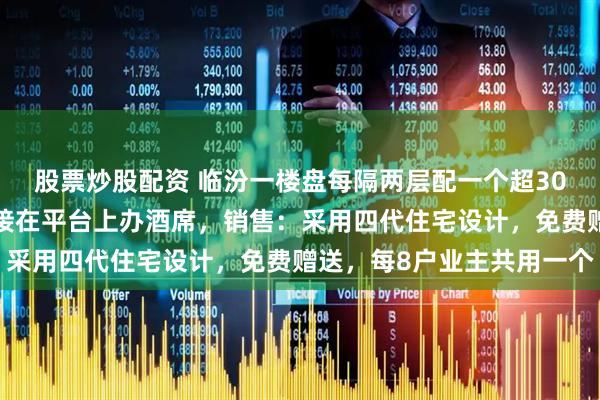 股票炒股配资 临汾一楼盘每隔两层配一个超300平米大平台，新人直接在平台上办酒席，销售：采用四代住宅设计，免费赠送，每8户业主共用一个