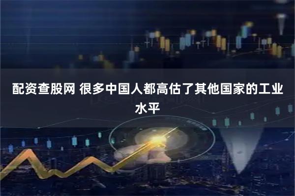 配资查股网 很多中国人都高估了其他国家的工业水平