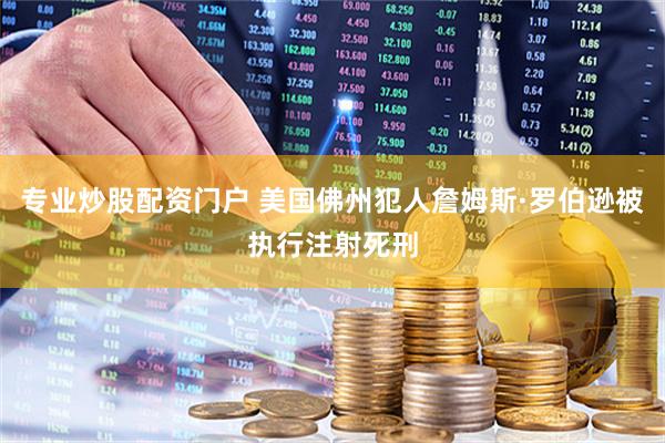 专业炒股配资门户 美国佛州犯人詹姆斯·罗伯逊被执行注射死刑