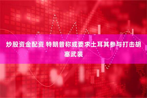 炒股资金配资 特朗普称或要求土耳其参与打击胡塞武装