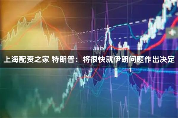上海配资之家 特朗普：将很快就伊朗问题作出决定