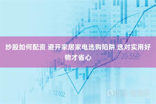 炒股如何配资 避开家居家电选购陷阱 选对实用好物才省心
