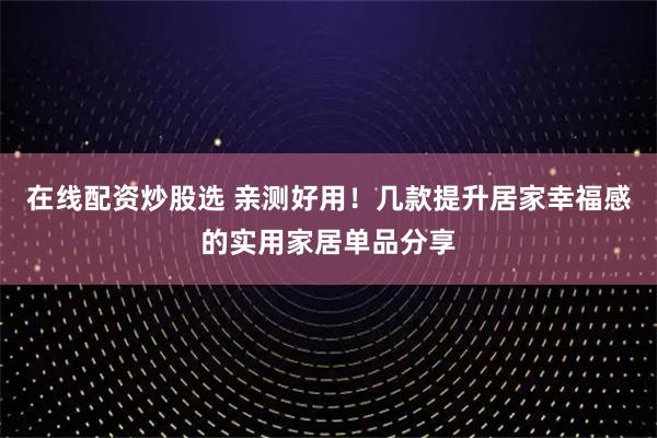 在线配资炒股选 亲测好用！几款提升居家幸福感的实用家居单品分享