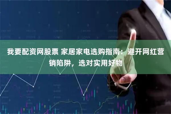 我要配资网股票 家居家电选购指南：避开网红营销陷阱，选对实用好物
